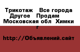 Трикотаж - Все города Другое » Продам   . Московская обл.,Химки г.